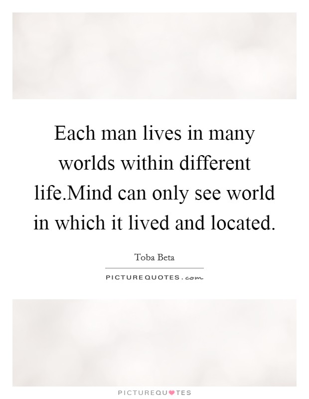 Each man lives in many worlds within different life.Mind can only see world in which it lived and located. Picture Quote #1