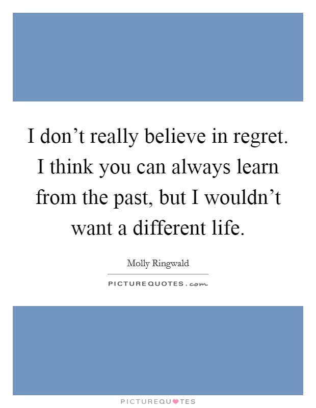 I don't really believe in regret. I think you can always learn from the past, but I wouldn't want a different life. Picture Quote #1