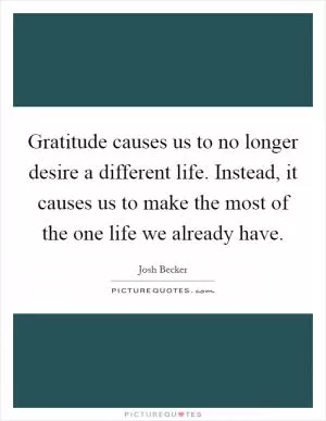 Gratitude causes us to no longer desire a different life. Instead, it causes us to make the most of the one life we already have Picture Quote #1