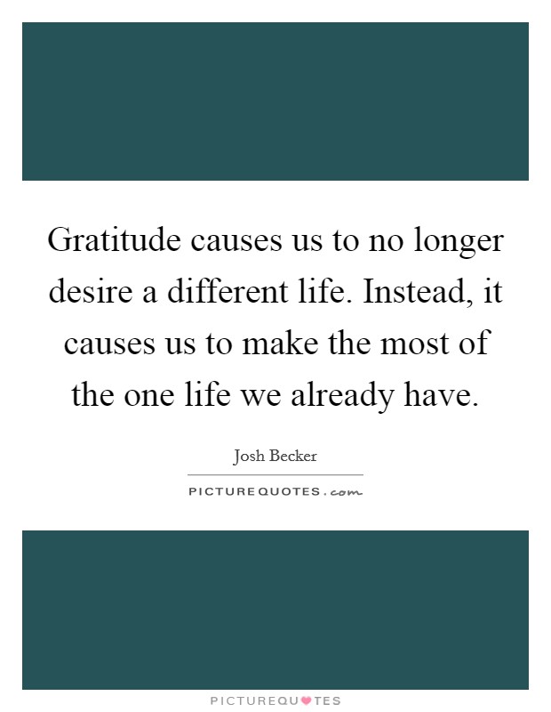 Gratitude causes us to no longer desire a different life. Instead, it causes us to make the most of the one life we already have. Picture Quote #1