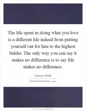 The life spent in doing what you love is a different life indeed from putting yourself out for hire to the highest bidder. The only way you can say it makes no difference is to say life makes no difference Picture Quote #1