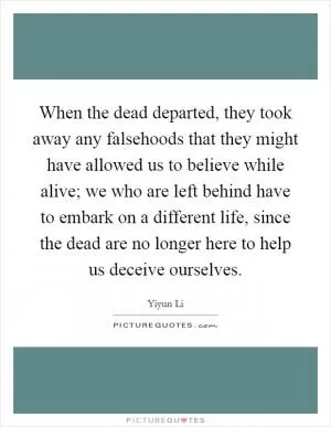 When the dead departed, they took away any falsehoods that they might have allowed us to believe while alive; we who are left behind have to embark on a different life, since the dead are no longer here to help us deceive ourselves Picture Quote #1