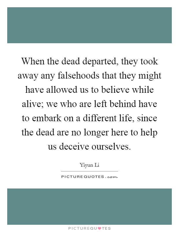 When the dead departed, they took away any falsehoods that they might have allowed us to believe while alive; we who are left behind have to embark on a different life, since the dead are no longer here to help us deceive ourselves. Picture Quote #1