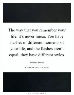 The way that you remember your life, it’s never linear. You have flashes of different moments of your life, and the flashes aren’t equal; they have different styles Picture Quote #1