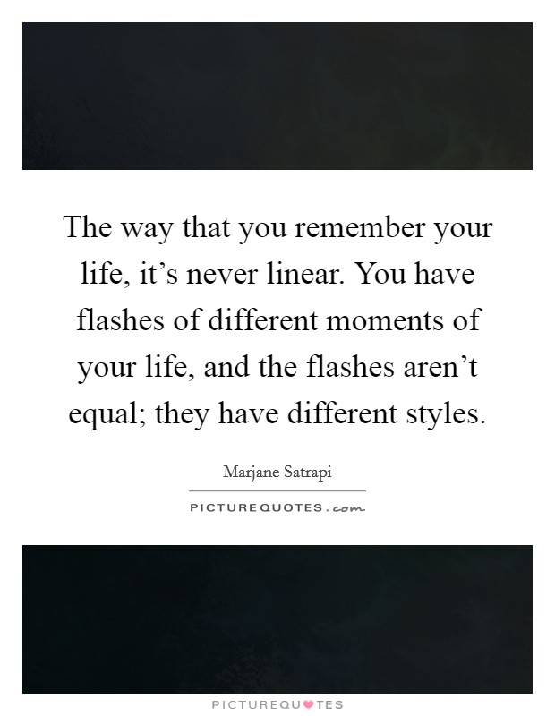 The way that you remember your life, it's never linear. You have flashes of different moments of your life, and the flashes aren't equal; they have different styles. Picture Quote #1