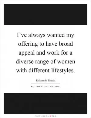 I’ve always wanted my offering to have broad appeal and work for a diverse range of women with different lifestyles Picture Quote #1