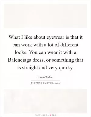 What I like about eyewear is that it can work with a lot of different looks. You can wear it with a Balenciaga dress, or something that is straight and very quirky Picture Quote #1