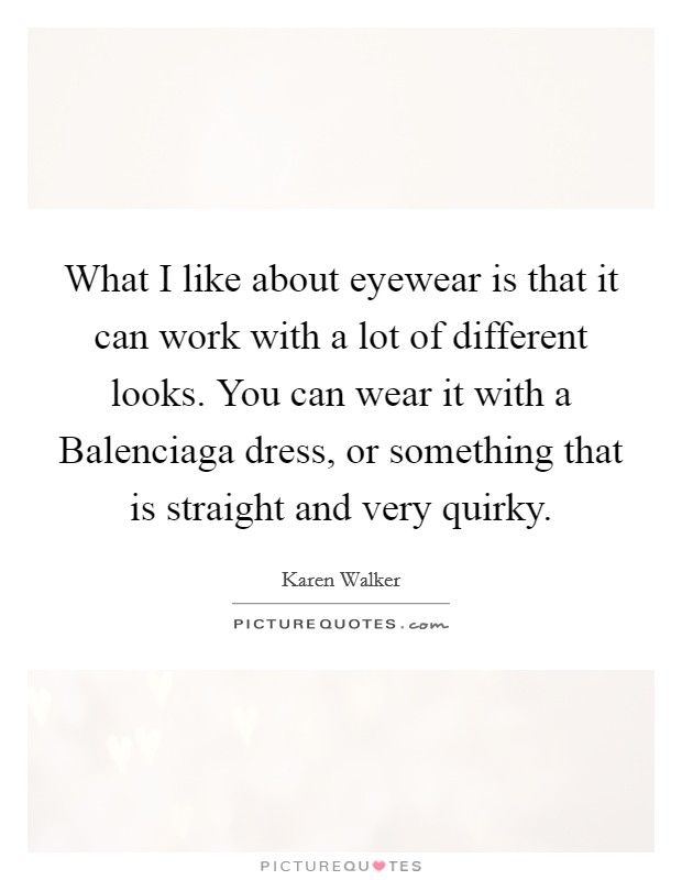 What I like about eyewear is that it can work with a lot of different looks. You can wear it with a Balenciaga dress, or something that is straight and very quirky. Picture Quote #1