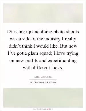 Dressing up and doing photo shoots was a side of the industry I really didn’t think I would like. But now I’ve got a glam squad; I love trying on new outfits and experimenting with different looks Picture Quote #1