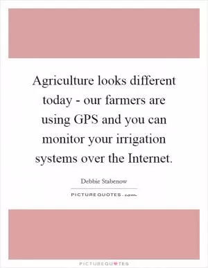 Agriculture looks different today - our farmers are using GPS and you can monitor your irrigation systems over the Internet Picture Quote #1