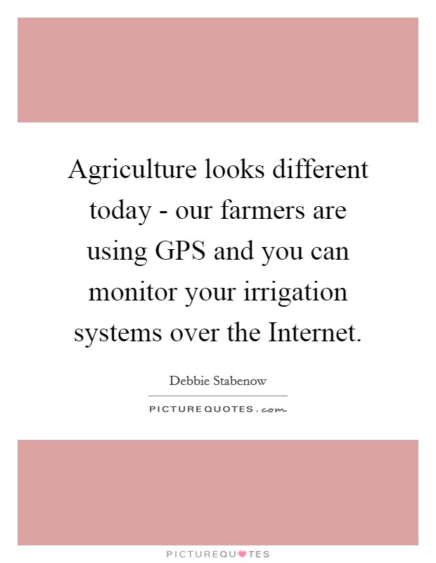 Agriculture looks different today - our farmers are using GPS and you can monitor your irrigation systems over the Internet. Picture Quote #1