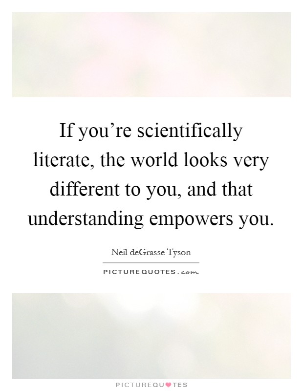If you're scientifically literate, the world looks very different to you, and that understanding empowers you. Picture Quote #1