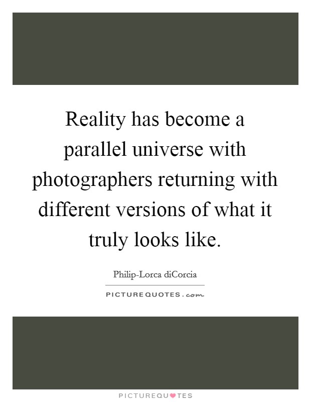 Reality has become a parallel universe with photographers returning with different versions of what it truly looks like. Picture Quote #1