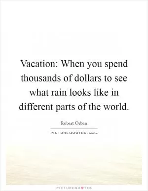 Vacation: When you spend thousands of dollars to see what rain looks like in different parts of the world Picture Quote #1