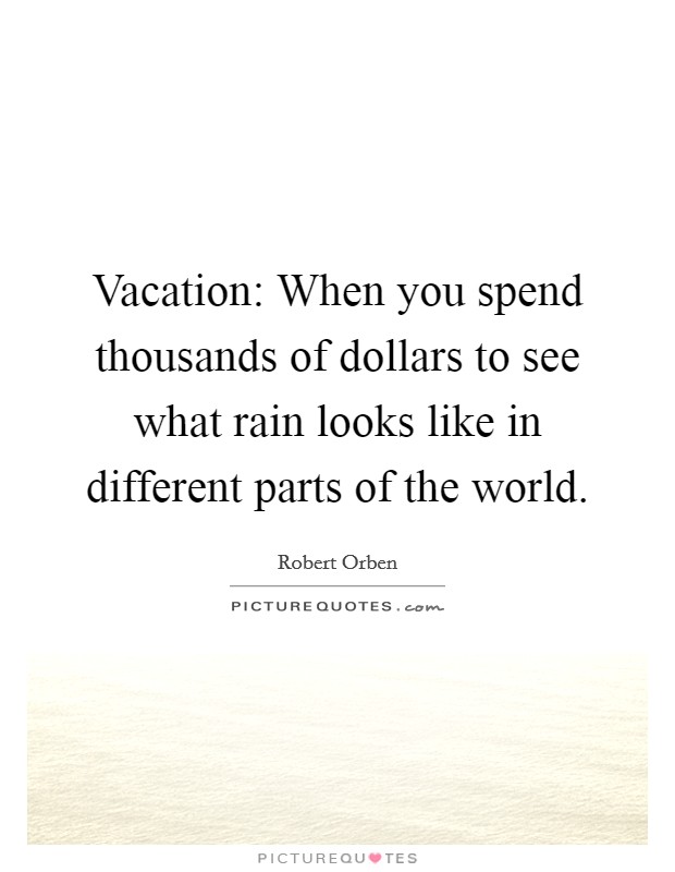 Vacation: When you spend thousands of dollars to see what rain looks like in different parts of the world. Picture Quote #1