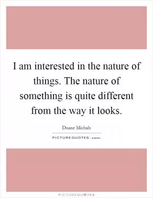 I am interested in the nature of things. The nature of something is quite different from the way it looks Picture Quote #1