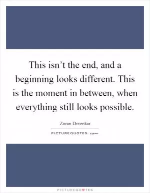 This isn’t the end, and a beginning looks different. This is the moment in between, when everything still looks possible Picture Quote #1