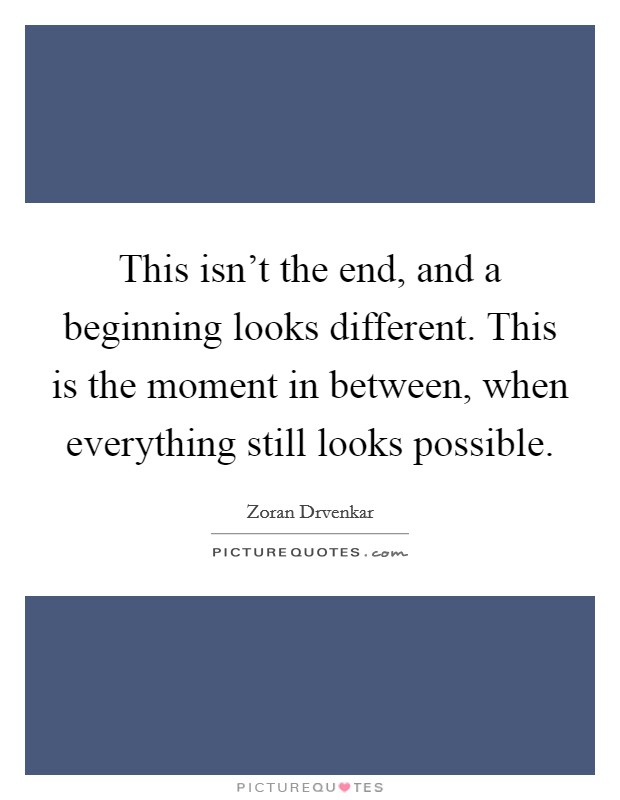 This isn't the end, and a beginning looks different. This is the moment in between, when everything still looks possible. Picture Quote #1
