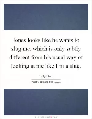 Jones looks like he wants to slug me, which is only subtly different from his usual way of looking at me like I’m a slug Picture Quote #1