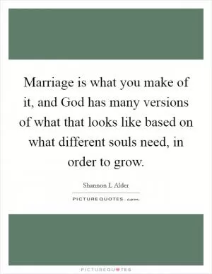 Marriage is what you make of it, and God has many versions of what that looks like based on what different souls need, in order to grow Picture Quote #1
