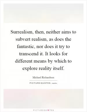 Surrealism, then, neither aims to subvert realism, as does the fantastic, nor does it try to transcend it. It looks for different means by which to explore reality itself Picture Quote #1