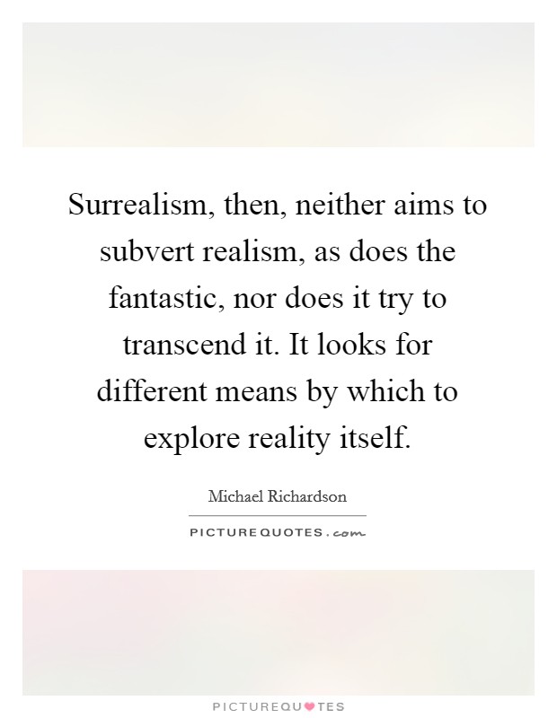 Surrealism, then, neither aims to subvert realism, as does the fantastic, nor does it try to transcend it. It looks for different means by which to explore reality itself. Picture Quote #1