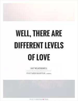 Well, there are different levels of love Picture Quote #1