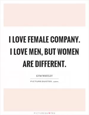 I love female company. I love men, but women are different Picture Quote #1
