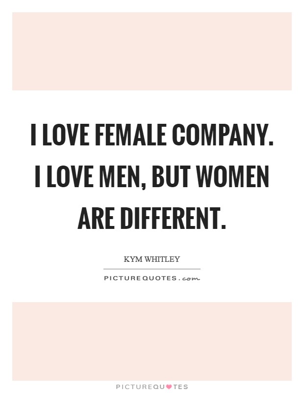 I love female company. I love men, but women are different. Picture Quote #1
