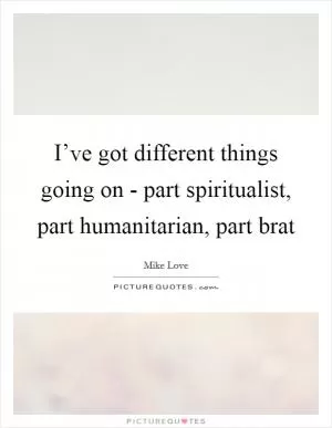 I’ve got different things going on - part spiritualist, part humanitarian, part brat Picture Quote #1