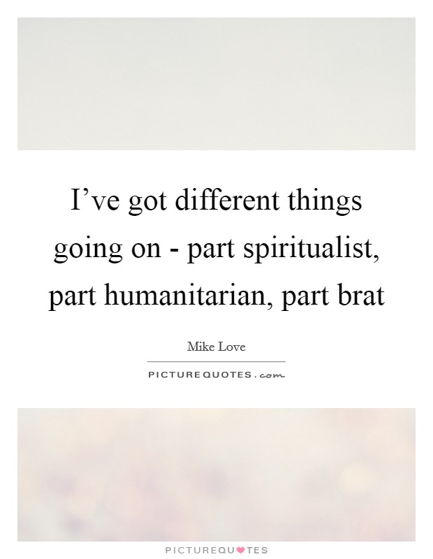 I've got different things going on - part spiritualist, part humanitarian, part brat Picture Quote #1