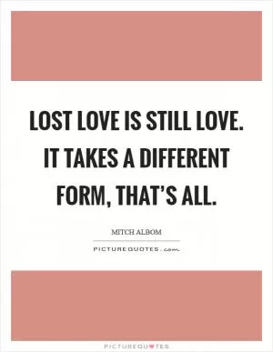 Lost love is still love. It takes a different form, that’s all Picture Quote #1