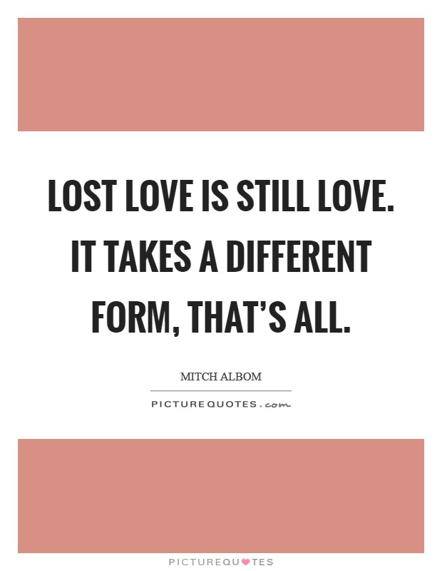 Lost love is still love. It takes a different form, that's all. Picture Quote #1