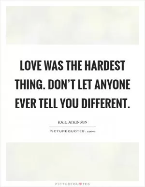 Love was the hardest thing. Don’t let anyone ever tell you different Picture Quote #1