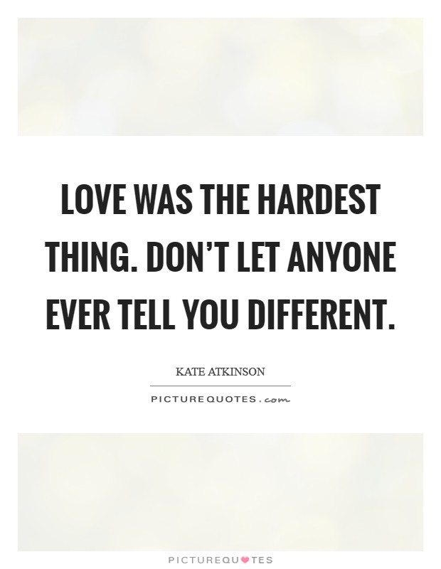 Love was the hardest thing. Don't let anyone ever tell you different. Picture Quote #1