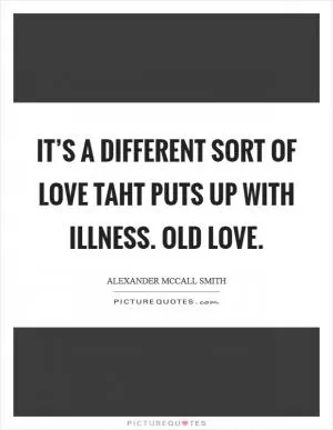 It’s a different sort of love taht puts up with illness. Old love Picture Quote #1