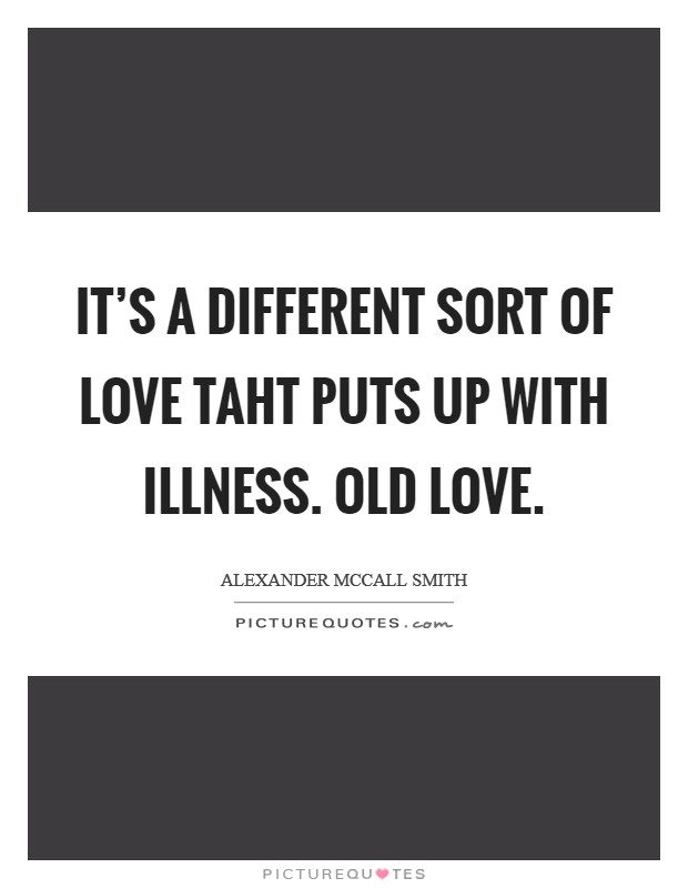 It's a different sort of love taht puts up with illness. Old love. Picture Quote #1