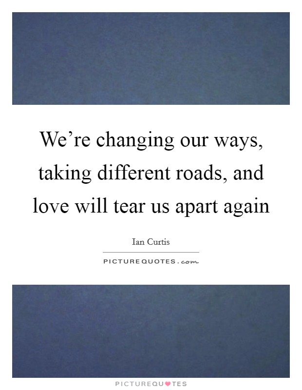 We're changing our ways, taking different roads, and love will tear us apart again Picture Quote #1