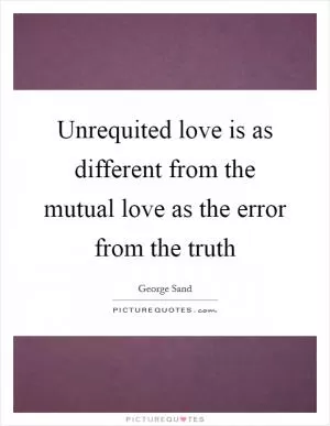 Unrequited love is as different from the mutual love as the error from the truth Picture Quote #1