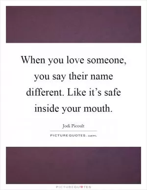 When you love someone, you say their name different. Like it’s safe inside your mouth Picture Quote #1