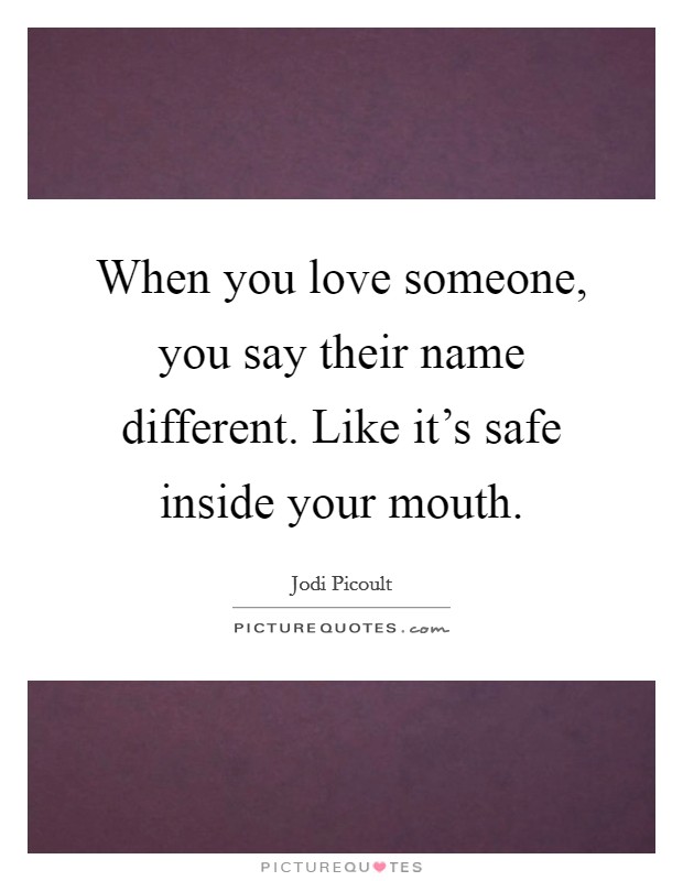 When you love someone, you say their name different. Like it's safe inside your mouth. Picture Quote #1