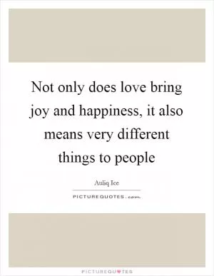 Not only does love bring joy and happiness, it also means very different things to people Picture Quote #1