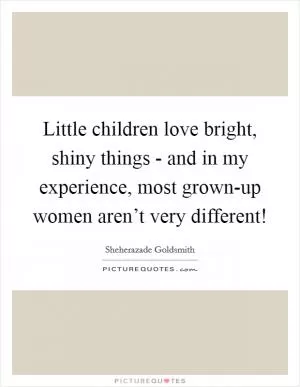 Little children love bright, shiny things - and in my experience, most grown-up women aren’t very different! Picture Quote #1