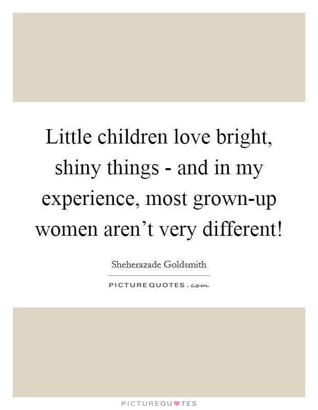 Little children love bright, shiny things - and in my experience, most grown-up women aren't very different! Picture Quote #1