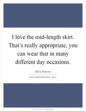 I love the mid-length skirt. That’s really appropriate, you can wear that in many different day occasions Picture Quote #1