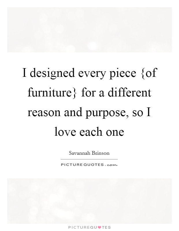 I designed every piece {of furniture} for a different reason and purpose, so I love each one Picture Quote #1