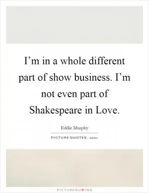 I’m in a whole different part of show business. I’m not even part of Shakespeare in Love Picture Quote #1