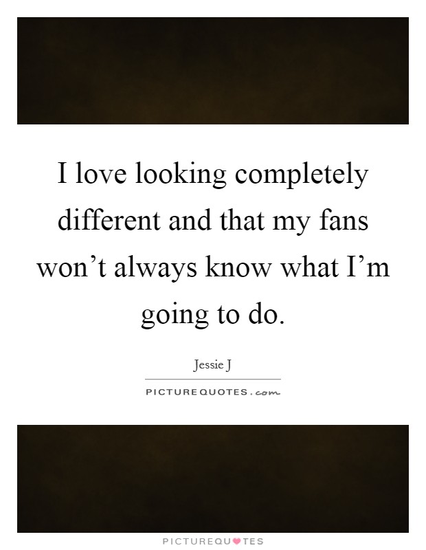 I love looking completely different and that my fans won't always know what I'm going to do. Picture Quote #1