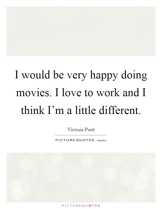 I would be very happy doing movies. I love to work and I think I'm a little different. Picture Quote #1