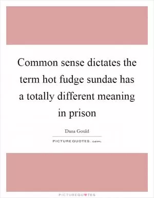 Common sense dictates the term hot fudge sundae has a totally different meaning in prison Picture Quote #1